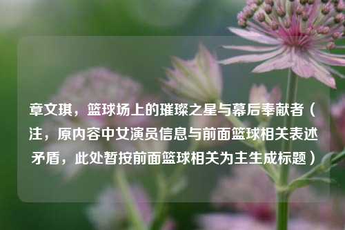 章文琪,篮球场上的璀璨之星与幕后奉献者(注,原内容中女演员信息与前面篮球相关表述矛盾,此处暂按前面篮球相关为主生成标题)