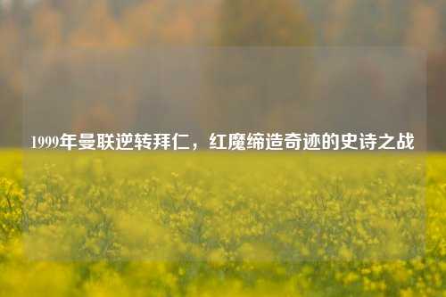 1999年曼联逆转拜仁，红魔缔造奇迹的史诗之战