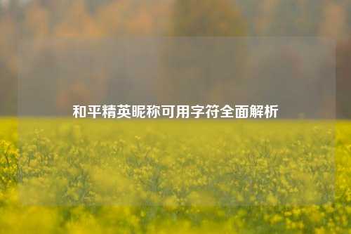 和平精英昵称可用字符全面解析