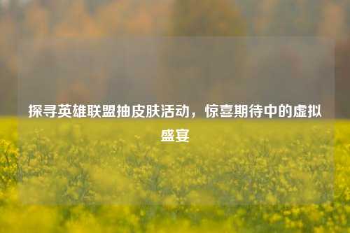 探寻英雄联盟抽皮肤活动，惊喜期待中的虚拟盛宴