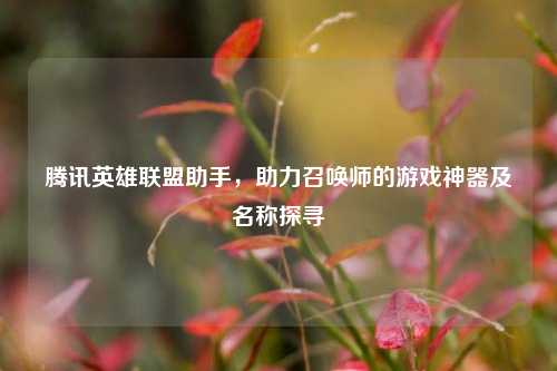 腾讯英雄联盟助手,助力召唤师的游戏神器及名称探寻