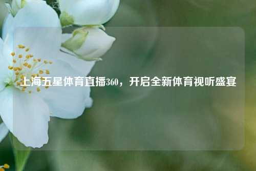 上海五星体育直播360,开启全新体育视听盛宴