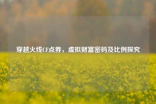 穿越火线CF点券,虚拟财富密码及比例探究