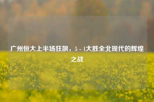 广州恒大上半场狂飙，5 - 1大胜全北现代的辉煌之战