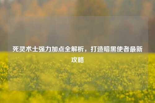 死灵术士强力加点全解析,打造暗黑使者最新攻略