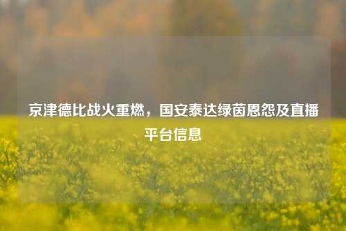 京津德比战火重燃，国安泰达绿茵恩怨及直播平台信息