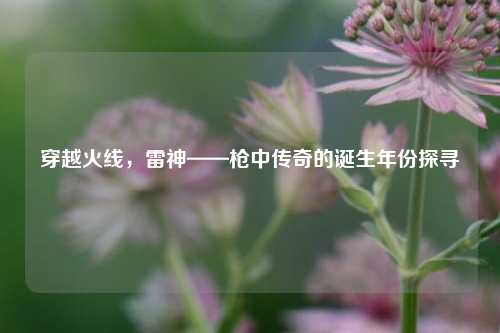 穿越火线,雷神——枪中传奇的诞生年份探寻