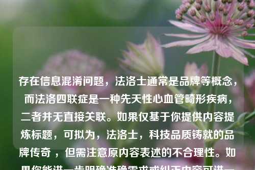 存在信息混淆问题，法洛士通常是品牌等概念，而法洛四联症是一种先天性心血管畸形疾病，二者并无直接关联。如果仅基于你提供内容提炼标题，可拟为，法洛士，科技品质铸就的品牌传奇 ，但需注意原内容表述的不合理性。如果你能进一步明确准确需求或纠正内容可进一步优化。