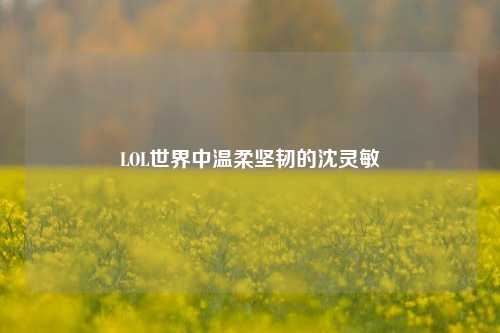 LOL世界中温柔坚韧的沈灵敏