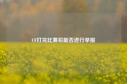 CF打完比赛后能否进行举报
