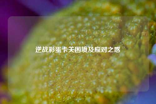 逆战彩蛋卡关困境及应对之惑
