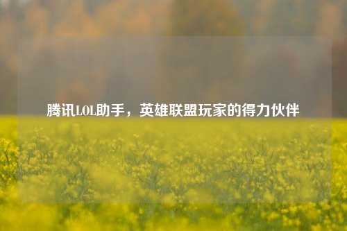 腾讯LOL助手,英雄联盟玩家的得力伙伴