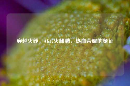 穿越火线,AK47火麒麟,热血荣耀的象征