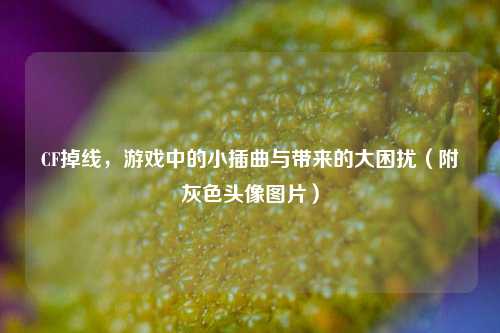 CF掉线，游戏中的小插曲与带来的大困扰（附灰色头像图片）