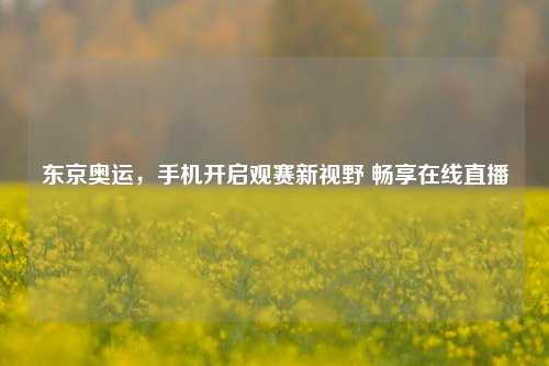 东京奥运,手机开启观赛新视野 畅享在线直播