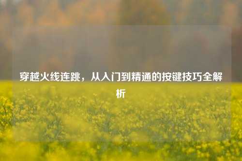 穿越火线连跳,从入门到精通的按键技巧全解析