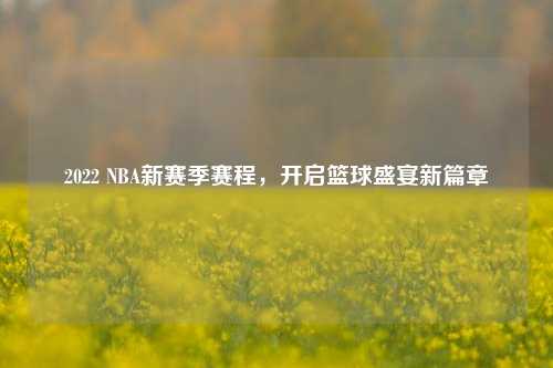 2022 NBA新赛季赛程，开启篮球盛宴新篇章
