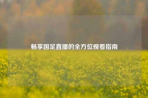 畅享国足直播的全方位观看指南