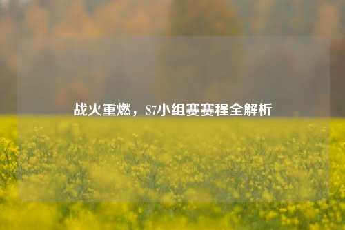 战火重燃，S7小组赛赛程全解析