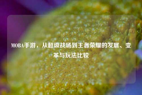 MOBA手游,从超级战场到王者荣耀的发展、变革与玩法比较