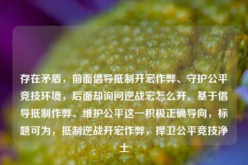 存在矛盾，前面倡导抵制开宏作弊、守护公平竞技环境，后面却询问逆战宏怎么开。基于倡导抵制作弊、维护公平这一积极正确导向，标题可为，抵制逆战开宏作弊，捍卫公平竞技净土