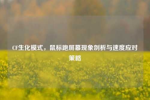CF生化模式,鼠标跑屏幕现象剖析与速度应对策略