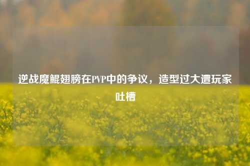 逆战魔鲲翅膀在PVP中的争议，造型过大遭玩家吐槽