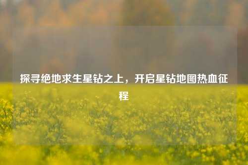 探寻绝地求生星钻之上,开启星钻地图热血征程