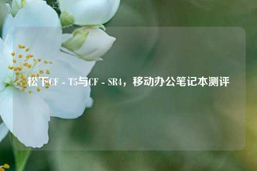 松下CF - T5与CF - SR4,移动办公笔记本测评