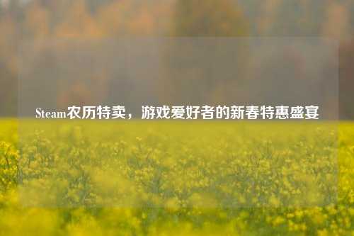 Steam农历特卖,游戏爱好者的新春特惠盛宴