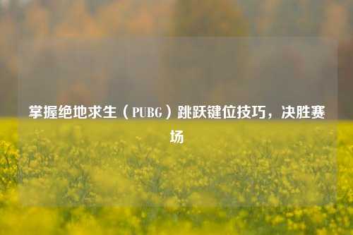 掌握绝地求生（PUBG）跳跃键位技巧，决胜赛场