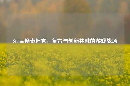 Steam像素坦克,复古与创新共融的游戏战场