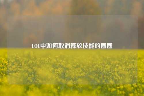 LOL中如何取消释放技能的圈圈