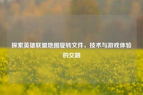 探索英雄联盟地图旋转文件,技术与游戏体验的交融