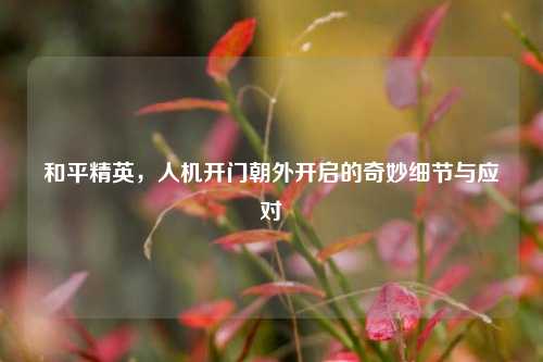 和平精英,人机开门朝外开启的奇妙细节与应对