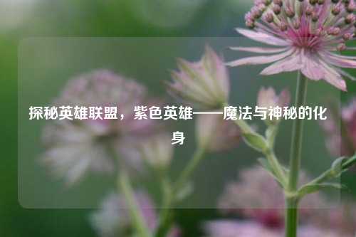 探秘英雄联盟,紫色英雄——魔法与神秘的化身