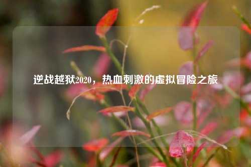 逆战越狱2020，热血刺激的虚拟冒险之旅