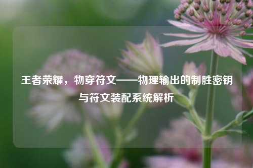 王者荣耀,物穿符文——物理输出的制胜密钥与符文装配系统解析