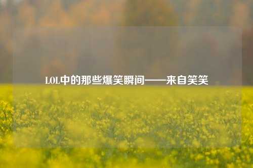 LOL中的那些爆笑瞬间——来自笑笑