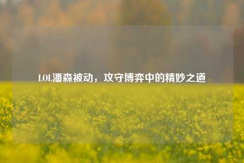 LOL潘森被动,攻守博弈中的精妙之道