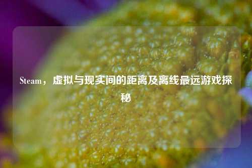 Steam，虚拟与现实间的距离及离线最远游戏探秘
