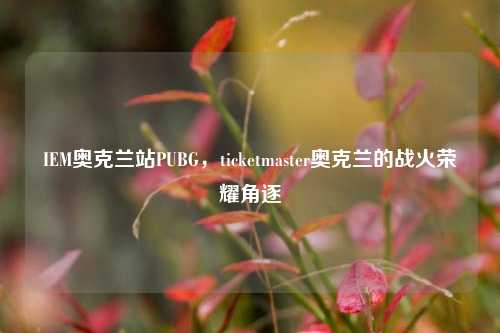 IEM奥克兰站PUBG,ticketmaster奥克兰的战火荣耀角逐