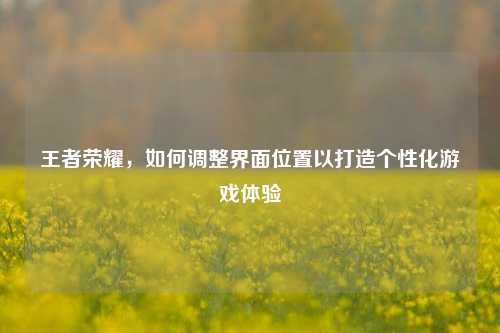 王者荣耀,如何调整界面位置以打造个性化游戏体验