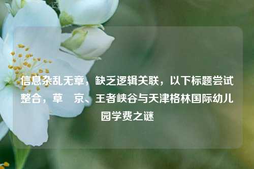 信息杂乱无章,缺乏逻辑关联,以下标题尝试整合,草薙京、王者峡谷与天津格林国际幼儿园学费之谜
