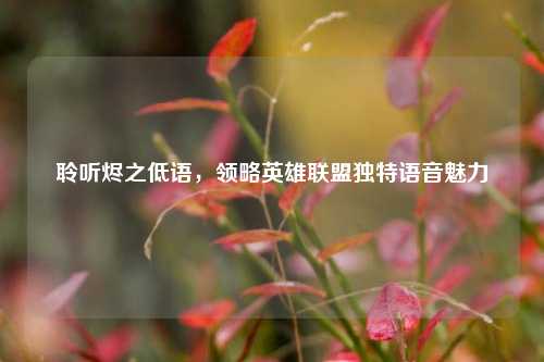 聆听烬之低语,领略英雄联盟独特语音魅力