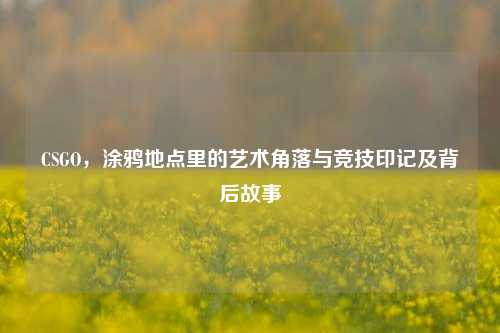 CSGO，涂鸦地点里的艺术角落与竞技印记及背后故事