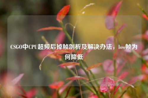 CSGO中CPU超频后掉帧剖析及解决办法,low帧为何降低