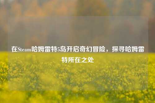 在Steam哈姆雷特5岛开启奇幻冒险,探寻哈姆雷特所在之处
