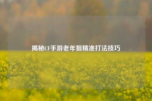 揭秘CF手游老年狙精准打法技巧