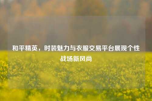 和平精英，时装魅力与衣服交易平台展现个性战场新风尚